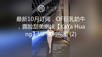 最新10月订阅，OF巨乳奶牛，露脸甜美嫩妹【KaYa Huang】VIP福利视图 (2)