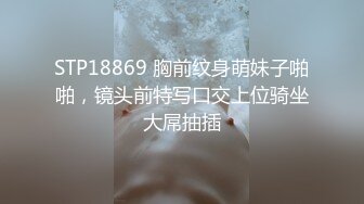 STP18869 胸前纹身萌妹子啪啪，镜头前特写口交上位骑坐大屌抽插