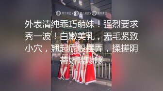 外表清纯乖巧萌妹！强烈要求秀一波！白嫩美乳，无毛紧致小穴，翘起屁股摆弄，揉搓阴蒂娇喘嗲嗲