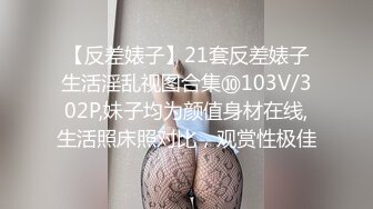 【反差婊子】21套反差婊子生活淫乱视图合集⑩103V/302P,妹子均为颜值身材在线,生活照床照对比，观赏性极佳