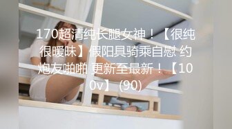 170超清纯长腿女神！【很纯很暧昧】假阳具骑乘自慰 约炮友啪啪 更新至最新！【100v】 (90)