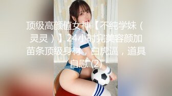 顶级高颜值女神【不纯学妹（灵灵）】24小时完美容颜加苗条顶级身材，白虎逼，道具自慰 (2)