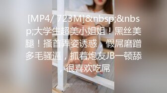 [MP4/ 723M]&nbsp;&nbsp;大学生超美小姐姐！黑丝美腿！搔首弄姿诱惑，假屌磨蹭多毛骚逼，抓着炮友JB一顿舔，很喜欢吃屌