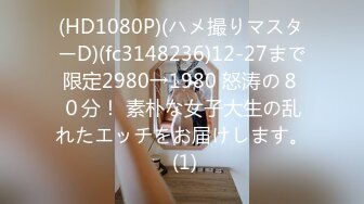 (HD1080P)(ハメ撮りマスターD)(fc3148236)12-27まで限定2980→1980 怒涛の８０分！ 素朴な女子大生の乱れたエッチをお届けします。 (1)