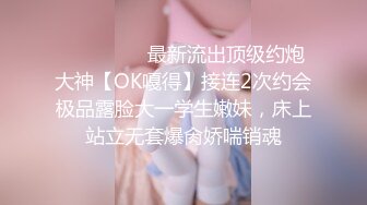 ⚫️⚫️⚫️最新流出顶级约炮大神【OK嘎得】接连2次约会极品露脸大一学生嫩妹，床上站立无套爆肏娇喘销魂