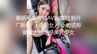 最新果冻传媒AV剧情91制片厂新作-迷信的女人 小偷谎称驱魔大师迷惑美乳少女