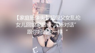 【家庭摄像头】超级父女乱伦女儿回娘家后续-清晰对话”跟你妈的不一样“