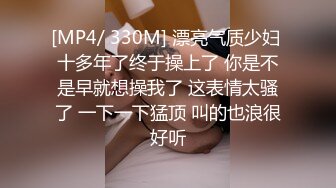 [MP4/ 330M] 漂亮气质少妇 十多年了终于操上了 你是不是早就想操我了 这表情太骚了 一下一下猛顶 叫的也浪很好听