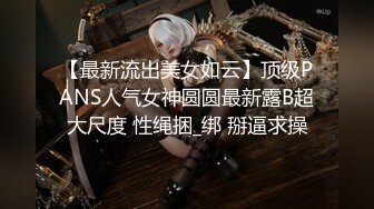 【最新流出美女如云】顶级PANS人气女神圆圆最新露B超大尺度 性绳捆_绑 掰逼求操