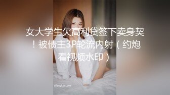 女大学生欠高利贷签下卖身契！被债主3P轮流内射（约炮看视频水印）