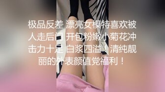 极品反差 漂亮女模特喜欢被人走后门 开包粉嫩小菊花冲击力十足 白浆四溢！清纯靓丽的外表颜值党福利！