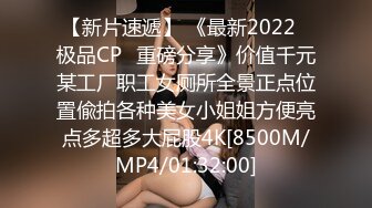 【新片速遞】 《最新2022⭐极品CP⭐重磅分享》价值千元某工厂职工女厕所全景正点位置偸拍各种美女小姐姐方便亮点多超多大屁股4K[8500M/MP4/01:32:00]