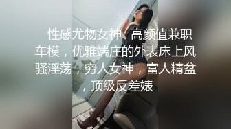 ✿性感尤物女神✿高颜值兼职车模，优雅端庄的外表床上风骚淫荡，穷人女神，富人精盆，顶级反差婊