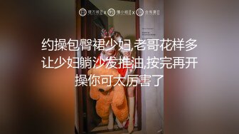 约操包臀裙少妇,老哥花样多让少妇躺沙发推油,按完再开操你可太厉害了