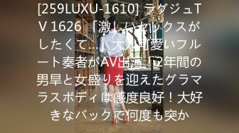 [259LUXU-1610] ラグジュTV 1626 「激しいセックスがしたくて…」大人可愛いフルート奏者がAV出演！2年間の男旱と女盛りを迎えたグラマラスボディは感度良好！大好きなバックで何度も突か