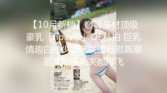 【10月新档】巅峰身材顶级豪乳「npxvip」OF私拍 巨乳情趣白丝少妇玩跳蛋自慰高潮冒浆抽搐乳夹都甩飞