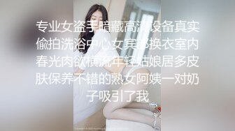 专业女盗手暗藏高清设备真实偸拍洗浴中心女宾部换衣室内春光肉欲横流年轻姑娘居多皮肤保养不错的熟女阿姨一对奶子吸引了我