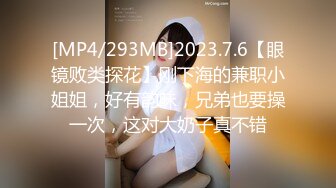 [MP4/293MB]2023.7.6【眼镜败类探花】刚下海的兼职小姐姐，好有韵味，兄弟也要操一次，这对大奶子真不错