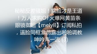 秘秘反差骚姐！露脸才是王道！万人求购OF火爆网黄苗条眼镜御姐【melyll】订阅私拍，逼脸同框紫薇露出啪啪调教，呻吟声一流 (3)