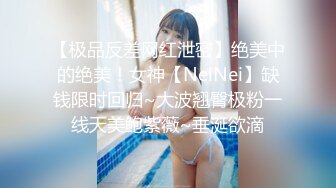 【极品反差网红泄密】绝美中的绝美！女神【NeiNei】缺钱限时回归~大波翘臀极粉一线天美鲍紫薇~垂涎欲滴