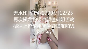 无水印[MP4/1790M]12/25 再次操尤物级高颜值御姐舌吻挑逗上位骑乘呻吟碰撞啪啪VIP1196