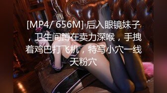 [MP4/ 656M] 后入眼镜妹子，卫生间蹲在卖力深喉，手拽着鸡巴打飞机，特写小穴一线天粉穴